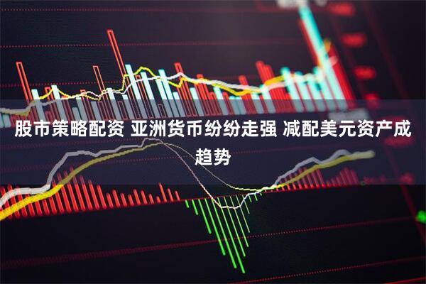 股市策略配资 亚洲货币纷纷走强 减配美元资产成趋势