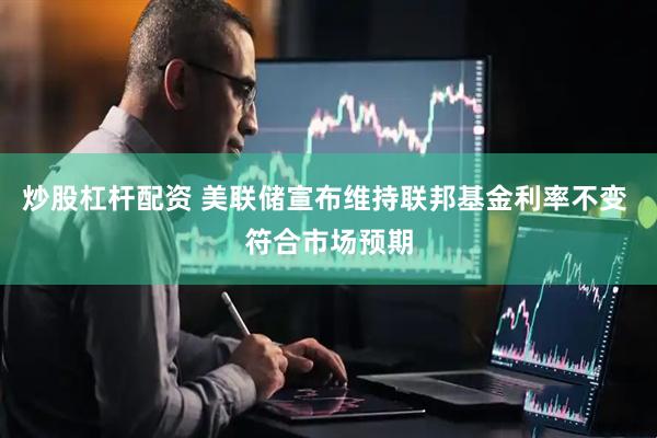 炒股杠杆配资 美联储宣布维持联邦基金利率不变 符合市场预期
