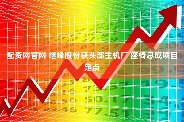 配资网官网 继峰股份获头部主机厂 座椅总成项目定点