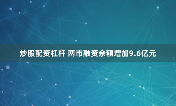 炒股配资杠杆 两市融资余额增加9.6亿元