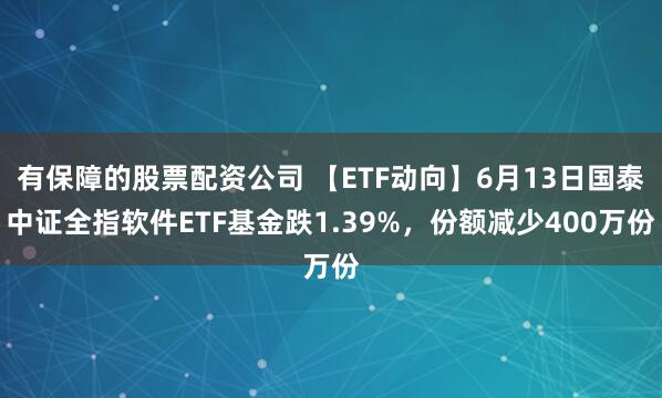 有保障的股票配资公司 【ETF动向】6月13日国泰中证全指软件ETF基金跌1.39%，份额减少400万份