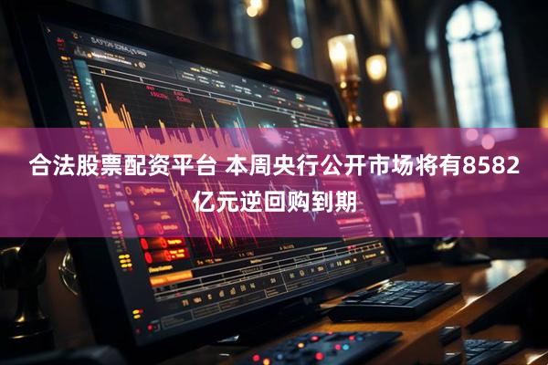 合法股票配资平台 本周央行公开市场将有8582亿元逆回购到期