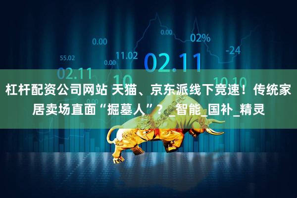杠杆配资公司网站 天猫、京东派线下竞速！传统家居卖场直面“掘墓人”？_智能_国补_精灵