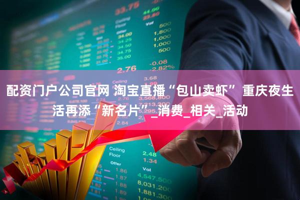 配资门户公司官网 淘宝直播“包山卖虾” 重庆夜生活再添“新名片”_消费_相关_活动