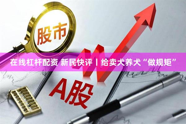 在线杠杆配资 新民快评丨给卖犬养犬“做规矩”