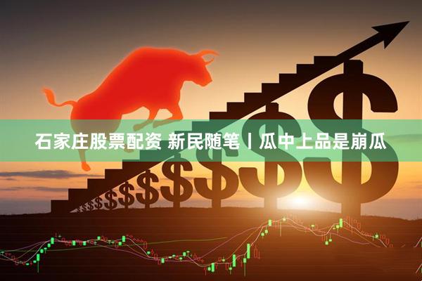 石家庄股票配资 新民随笔丨瓜中上品是崩瓜