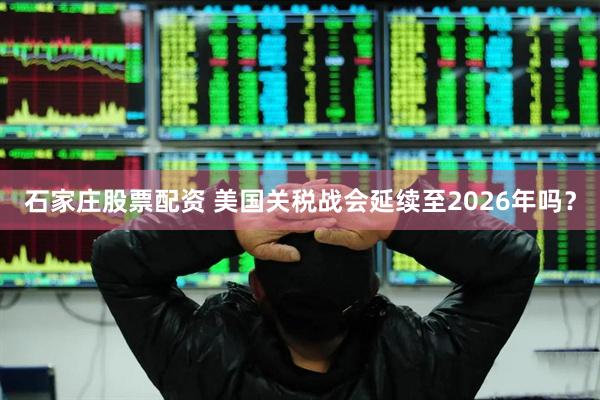 石家庄股票配资 美国关税战会延续至2026年吗？