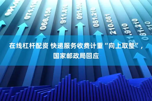 在线杠杆配资 快递服务收费计重“向上取整”，国家邮政局回应