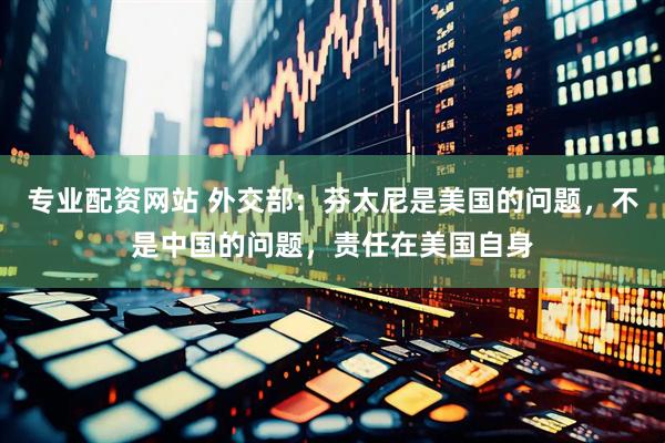 专业配资网站 外交部：芬太尼是美国的问题，不是中国的问题，责任在美国自身