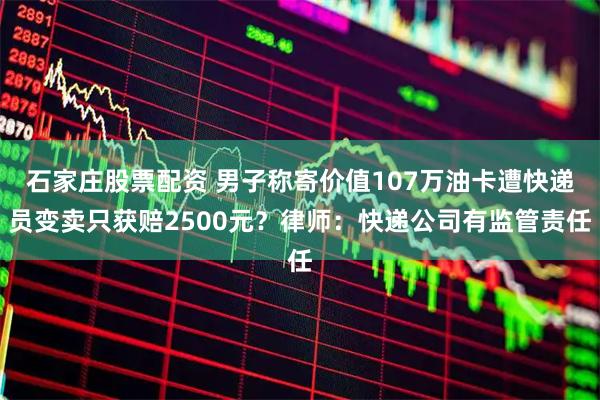 石家庄股票配资 男子称寄价值107万油卡遭快递员变卖只获赔2500元？律师：快递公司有监管责任