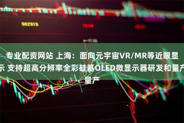 专业配资网站 上海：面向元宇宙VR/MR等近眼显示 支持超高分辨率全彩硅基OLED微显示器研发和量产