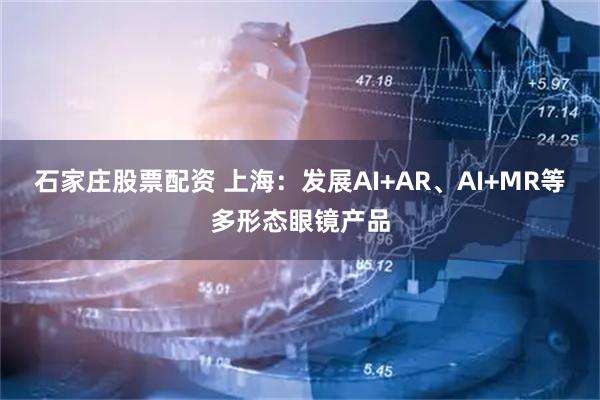 石家庄股票配资 上海：发展AI+AR、AI+MR等多形态眼镜产品