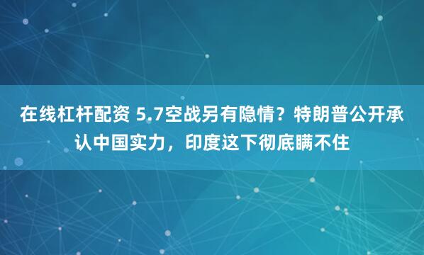 在线杠杆配资 5.7空战另有隐情？特朗普公开承认中国实力，印度这下彻底瞒不住