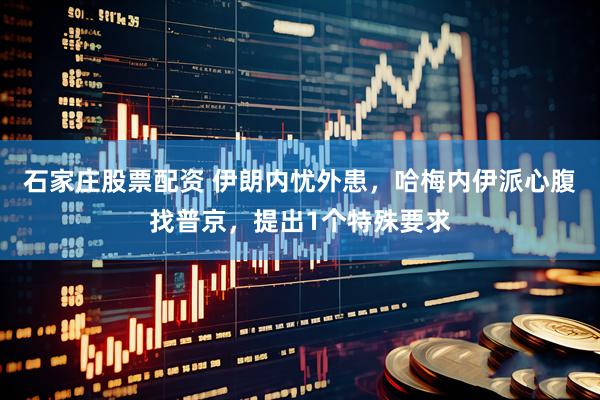 石家庄股票配资 伊朗内忧外患，哈梅内伊派心腹找普京，提出1个特殊要求
