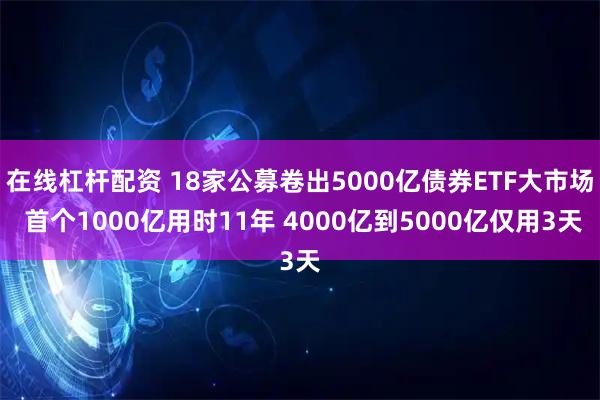 在线杠杆配资 18家公募卷出5000亿债券ETF大市场 首个1000亿用时11年 4000亿到5000亿仅用3天
