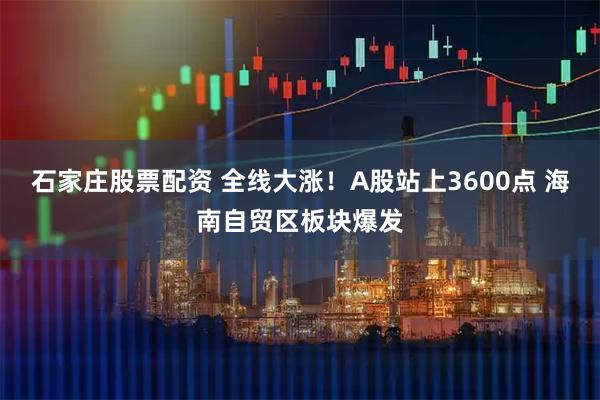 石家庄股票配资 全线大涨！A股站上3600点 海南自贸区板块爆发