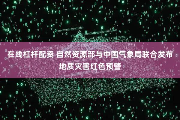 在线杠杆配资 自然资源部与中国气象局联合发布地质灾害红色预警