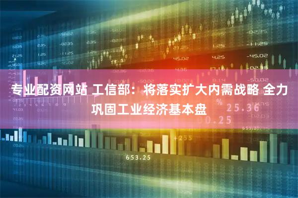 专业配资网站 工信部：将落实扩大内需战略 全力巩固工业经济基本盘