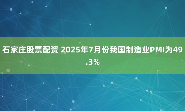 石家庄股票配资 2025年7月份我国制造业PMI为49.3%