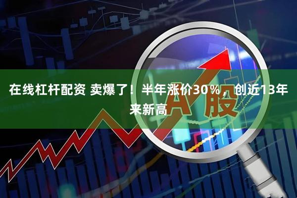 在线杠杆配资 卖爆了！半年涨价30％，创近13年来新高