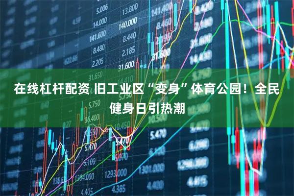 在线杠杆配资 旧工业区“变身”体育公园！全民健身日引热潮
