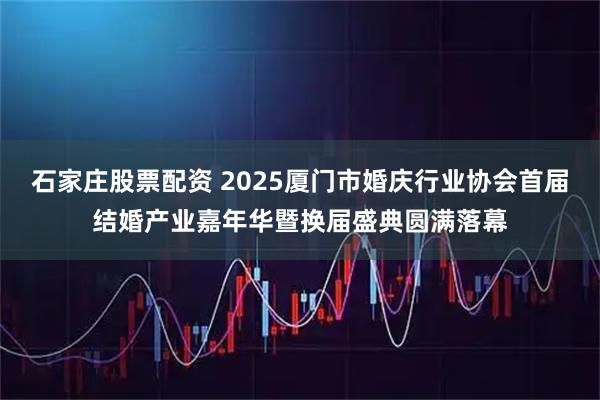 石家庄股票配资 2025厦门市婚庆行业协会首届结婚产业嘉年华暨换届盛典圆满落幕