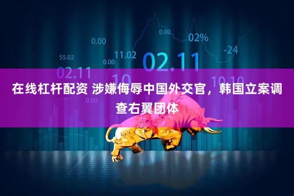 在线杠杆配资 涉嫌侮辱中国外交官，韩国立案调查右翼团体