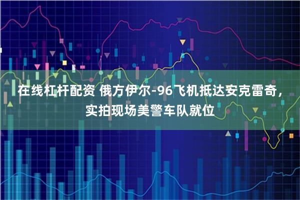 在线杠杆配资 俄方伊尔-96飞机抵达安克雷奇，实拍现场美警车队就位