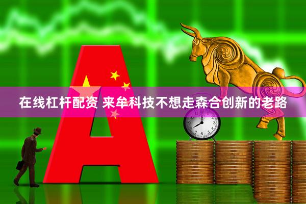 在线杠杆配资 来牟科技不想走森合创新的老路