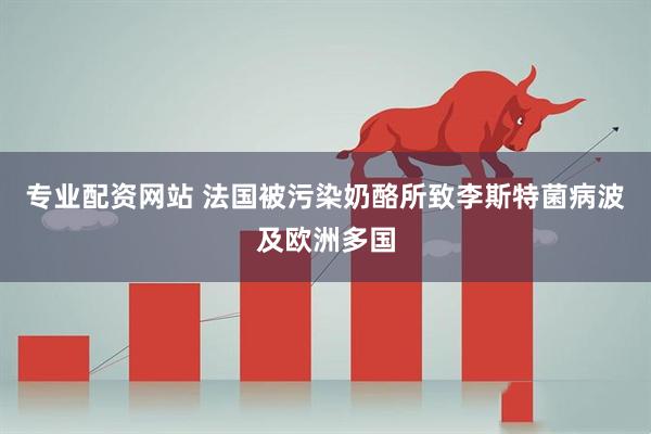 专业配资网站 法国被污染奶酪所致李斯特菌病波及欧洲多国