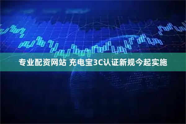专业配资网站 充电宝3C认证新规今起实施