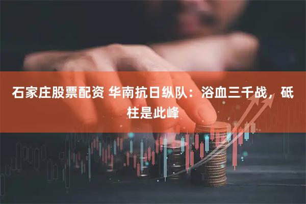 石家庄股票配资 华南抗日纵队：浴血三千战，砥柱是此峰