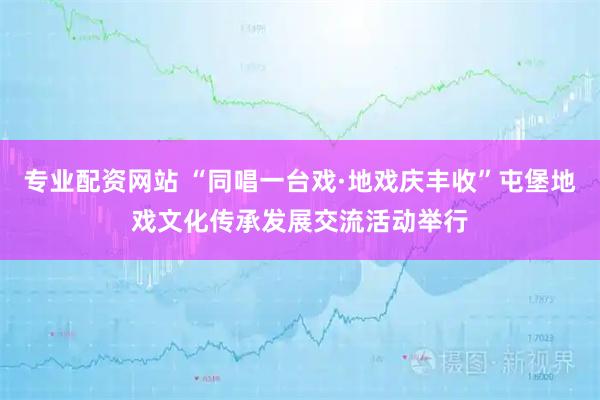 专业配资网站 “同唱一台戏·地戏庆丰收”屯堡地戏文化传承发展交流活动举行