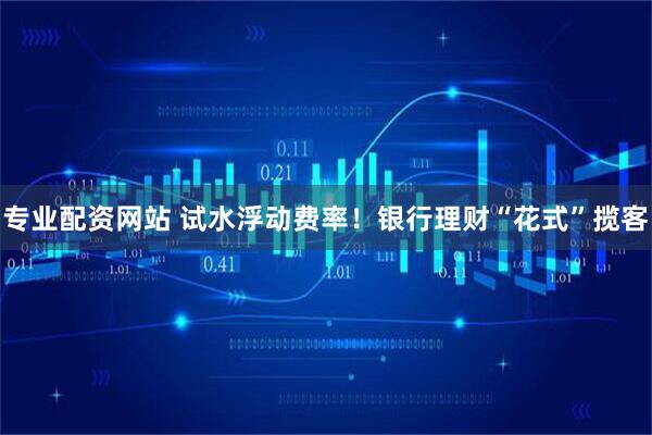 专业配资网站 试水浮动费率！银行理财“花式”揽客
