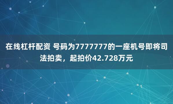 在线杠杆配资 号码为7777777的一座机号即将司法拍卖,起拍价42.728万元