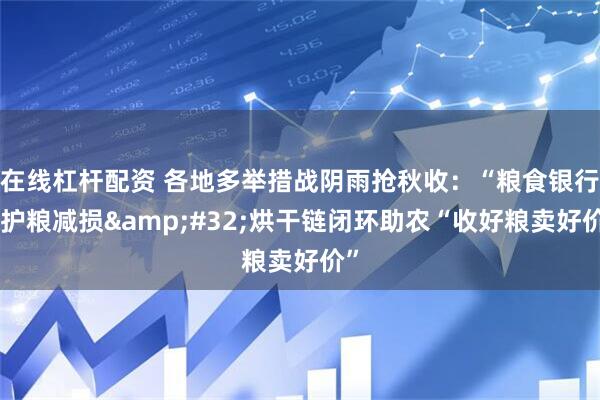 在线杠杆配资 各地多举措战阴雨抢秋收:“粮食银行”护粮减损 烘干链闭环助农“收好粮卖好价”