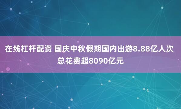在线杠杆配资 国庆中秋假期国内出游8.88亿人次 总花费超8090亿元