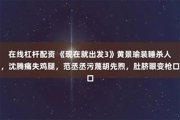 在线杠杆配资 《现在就出发3》黄景瑜装睡杀人,沈腾痛失鸡腿,范丞丞污蔑胡先煦,肚脐眼变枪口